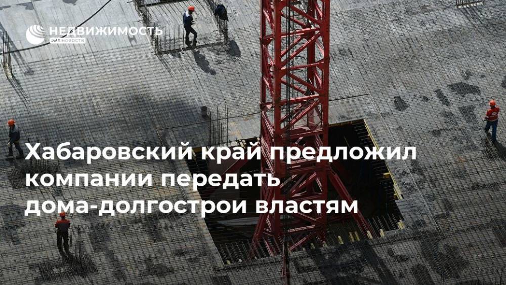 Сергей Фургал - Хабаровский край предложил компании передать дома-долгострои властям - realty.ria.ru - Хабаровский край - Хабаровск - Строительство