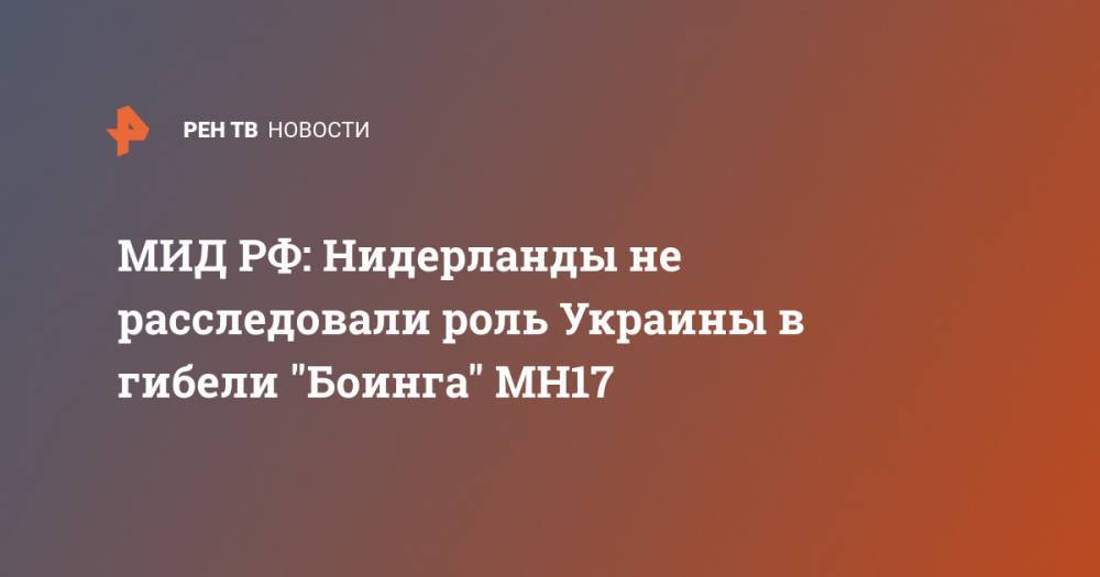 Алексей Парамонов - МИД РФ: Нидерланды не расследовали роль Украины в гибели "Боинга" MH17 - ren.tv - Россия - Украина - Голландия