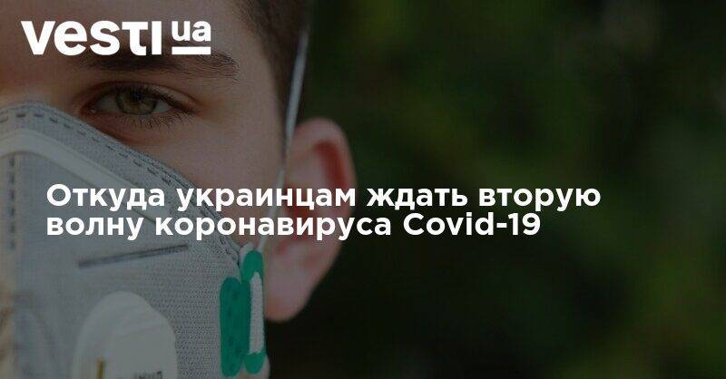 Откуда украинцам ждать вторую волну коронавируса Covid-19 - vesti.ua - Украина