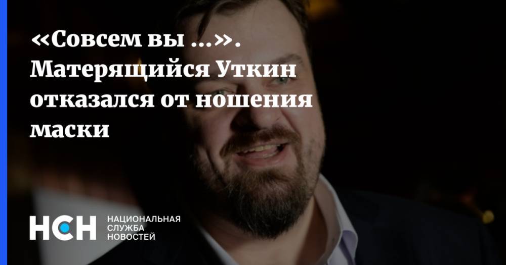Василий Уткин - «Совсем вы ...». Матерящийся Уткин отказался от ношения маски - nsn.fm - Москва