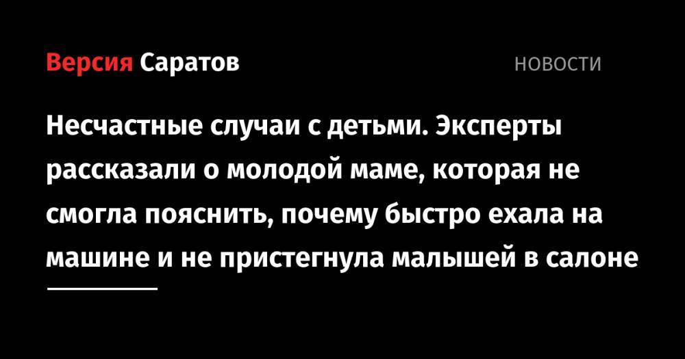 Юрий Юрин - Несчастные случаи с детьми. Эксперты рассказали о молодой маме, которая не смогла пояснить, почему быстро ехала на машине и не пристегнула малышей в салоне - nversia.ru - Россия - Саратов