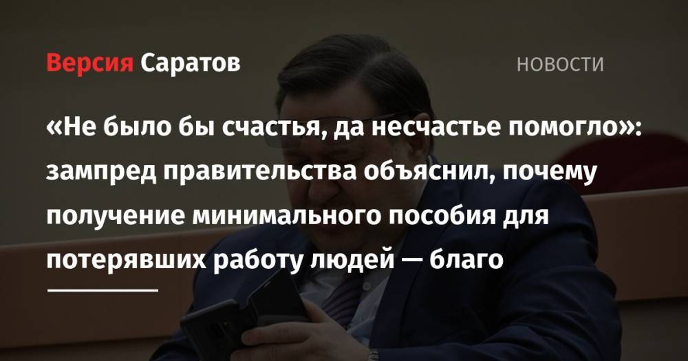 Сергей Наумов - «Не было бы счастья, да несчастье помогло»: зампред правительства объяснил, почему получение минимального пособия для потерявших работу людей — благо - nversia.ru - Саратовская обл.
