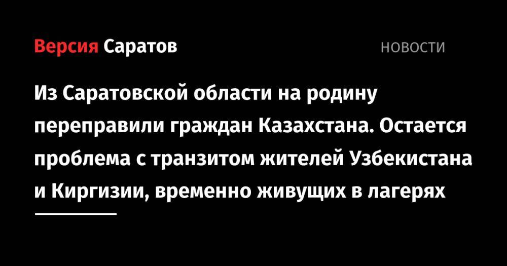 Из Саратовской области на родину переправили граждан Казахстана. Остается проблема с транзитом жителей Узбекистана и Киргизии, временно живущих в лагерях - nversia.ru - Казахстан - Узбекистан - Саратовская обл. - Киргизия - Оренбургская обл.