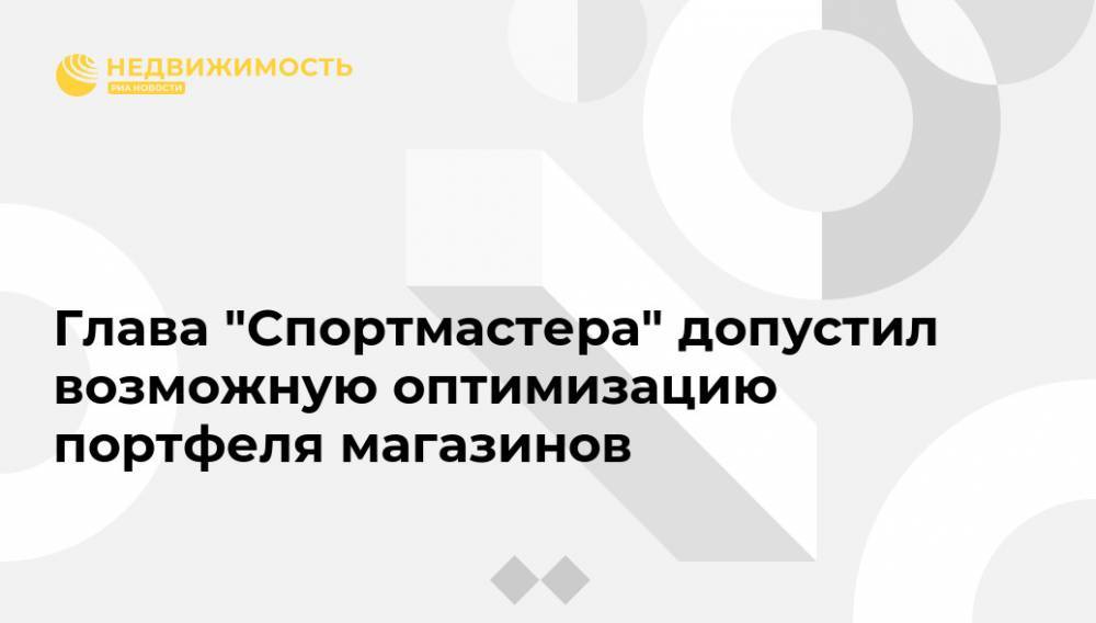 Владимир Путин - Сергей Собянин - Глава "Спортмастера" допустил возможную оптимизацию портфеля магазинов - realty.ria.ru - Москва - Россия
