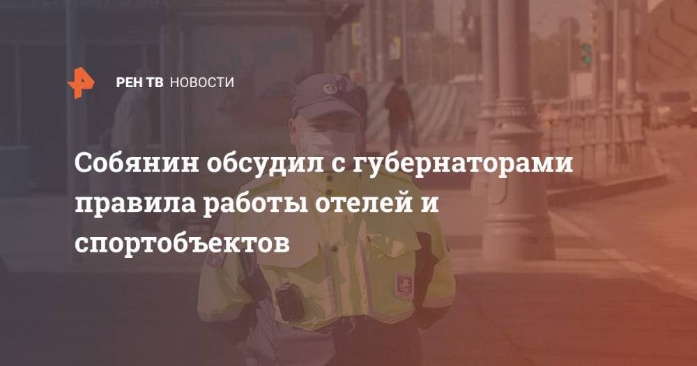 Сергей Собянин - Собянин обсудил с губернаторами правила работы отелей и спортобъектов - ren.tv - Москва - Китай