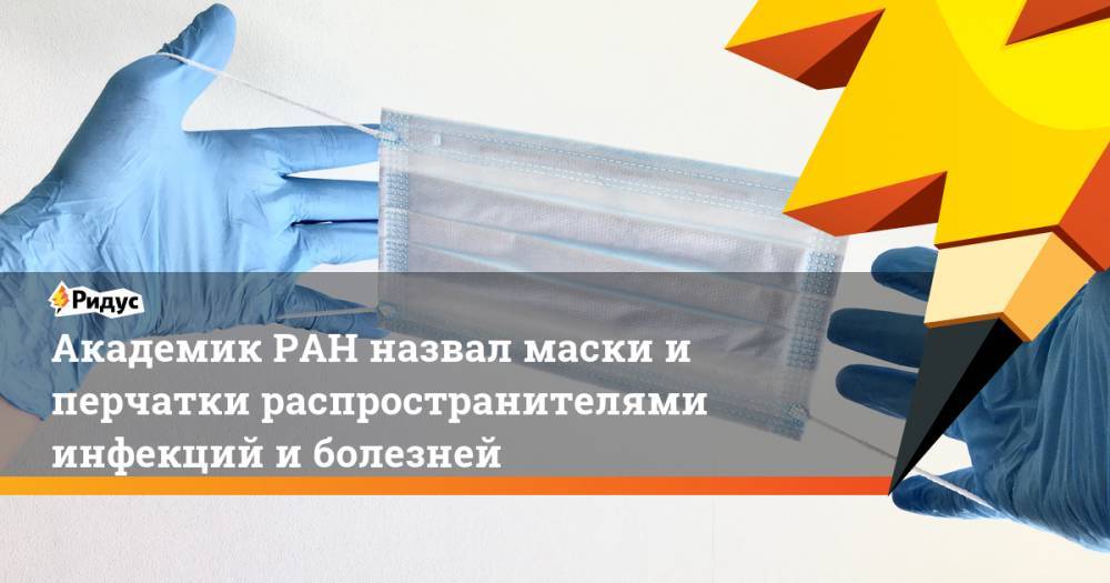 Виталий Зверев - Академик РАН назвал маски и перчатки распространителями инфекций и болезней - ridus.ru - Москва - Россия