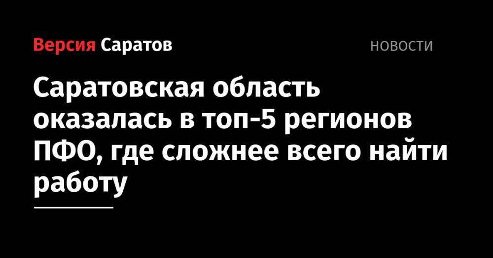 Саратовская область оказалась в топ-5 регионов ПФО, где сложнее всего найти работу - nversia.ru - респ. Татарстан - Саратовская обл. - Ульяновская - окр.Приволжский - Оренбургская обл. - Самарская обл.