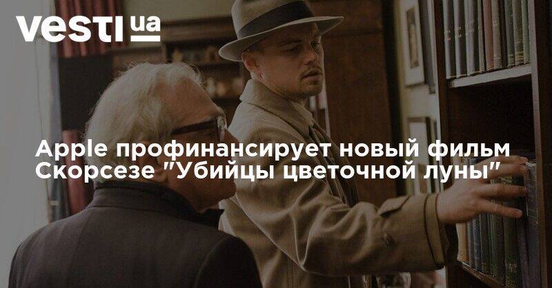 Леонардо Ди-Каприо - Мартин Скорсезе - Apple профинансирует новый фильм Скорсезе "Убийцы цветочной луны" - vesti.ua - США