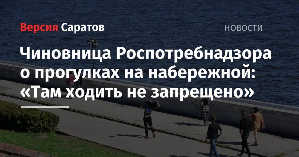 Чиновница Роспотребнадзора о прогулках на набережной: «Там ходить не запрещено» - nversia.ru - Саратов