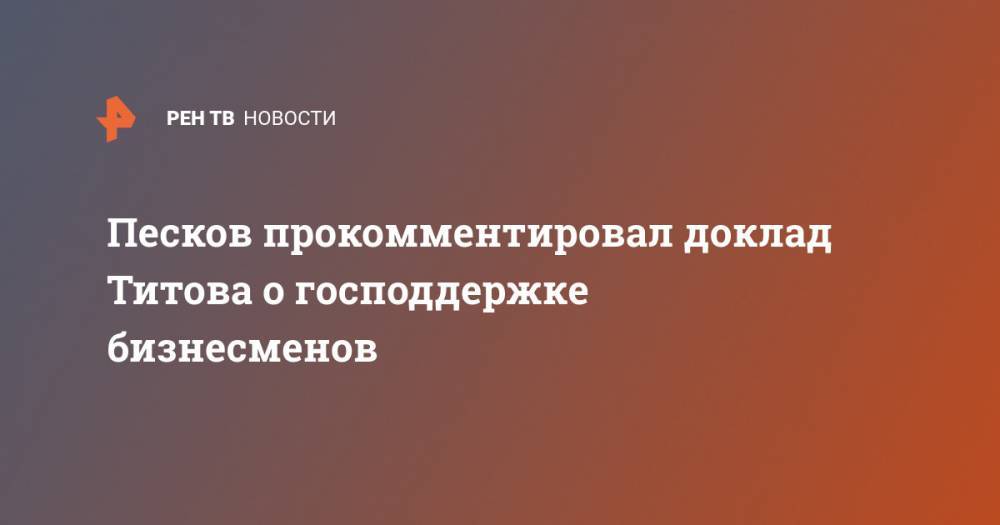 Дмитрий Песков - Борис Титов - Песков прокомментировал доклад Титова о господдержке бизнесменов - ren.tv - Россия