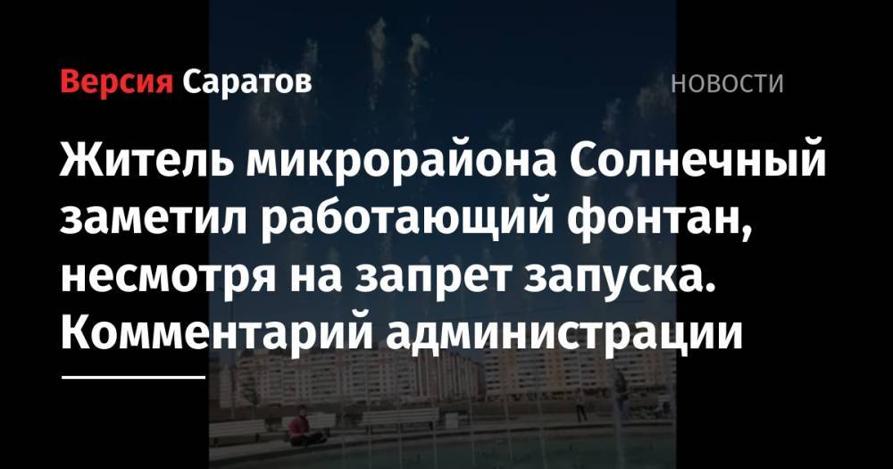 Андрей Сергеев - Житель микрорайона Солнечный заметил работающий фонтан, несмотря на запрет запуска. Комментарий администрации - nversia.ru - Саратов