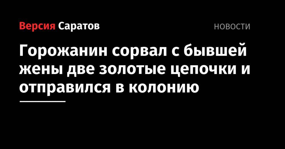 Горожанин сорвал с бывшей жены две золотые цепочки и отправился в колонию - nversia.ru - Россия - Саратов