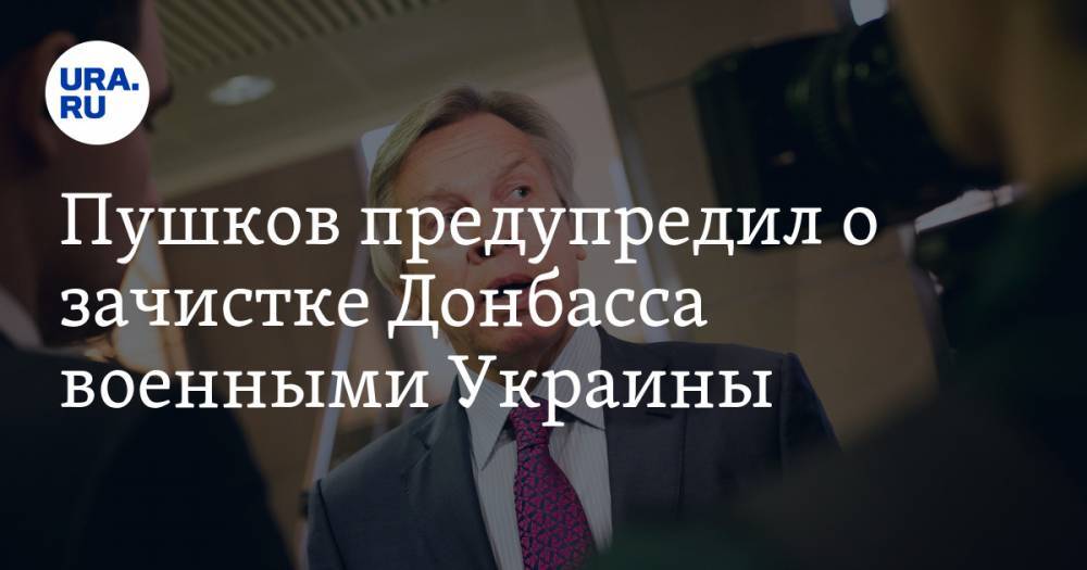 Дмитрий Кулеба - Пушков предупредил о зачистке Донбасса военными Украины - ura.news - Украина - Киев - Луганская обл. - ДНР - ЛНР - Пермский край