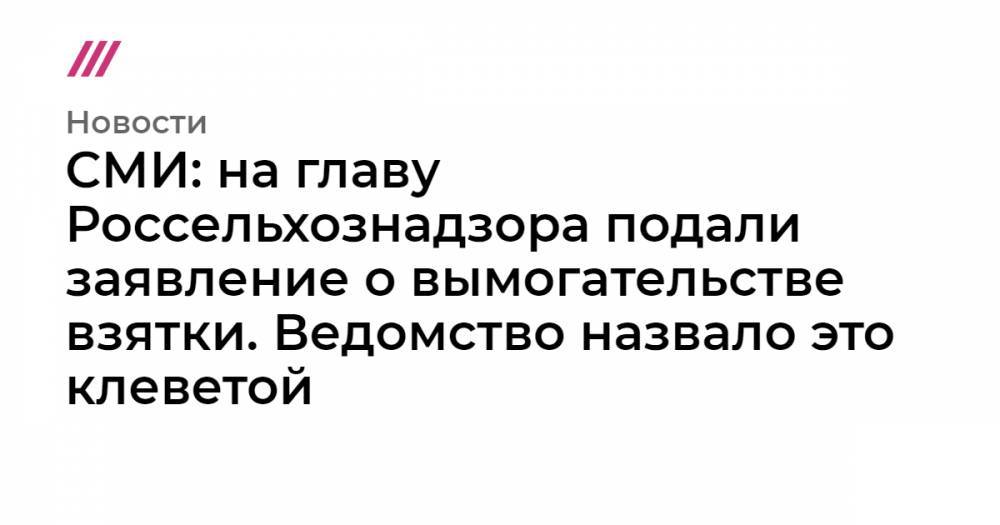 СМИ: на главу Россельхознадзора подали заявление о вымогательстве взятки. Ведомство назвало это клеветой - tvrain.ru - Польша
