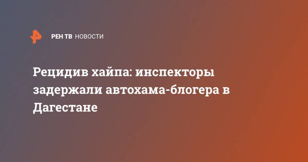 Рецидив хайпа: инспекторы задержали автохама-блогера в Дагестане - ren.tv - респ. Дагестан
