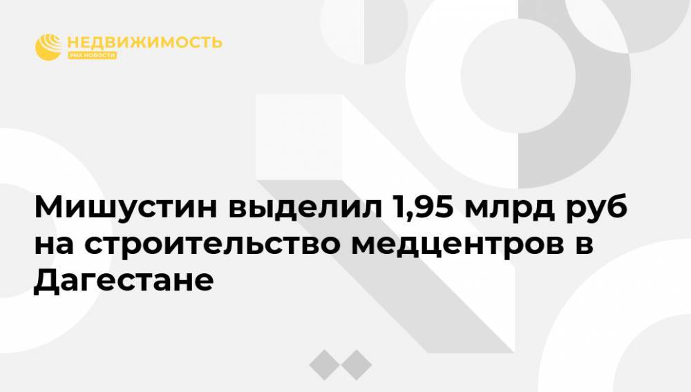 Михаил Мишустин - Мишустин выделил 1,95 млрд руб на строительство медцентров в Дагестане - realty.ria.ru - Москва - Россия - респ. Дагестан
