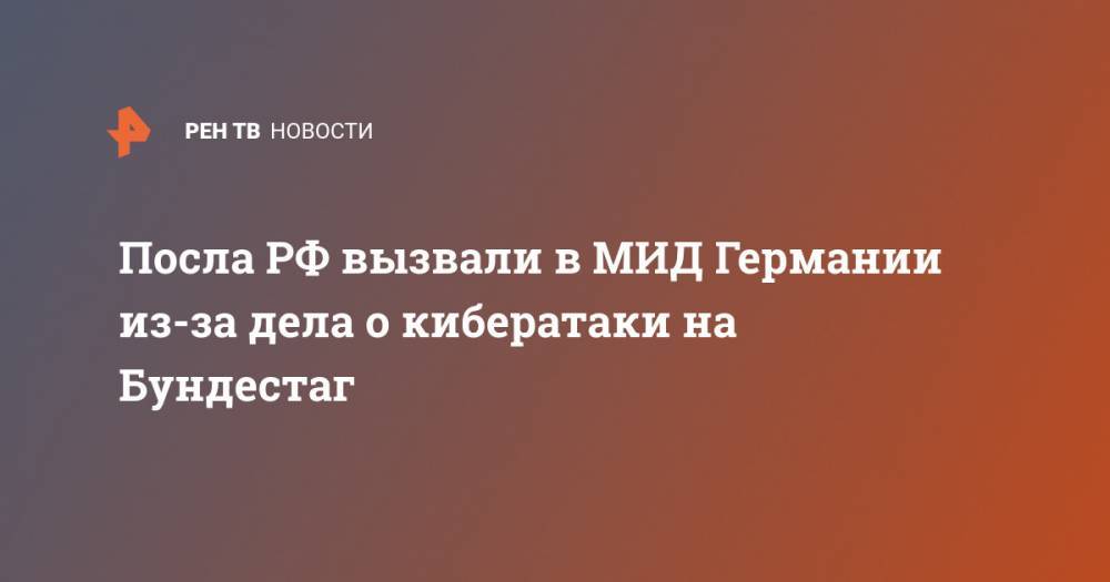 Сергей Нечаев - Посла РФ вызвали в МИД Германии из-за дела о кибератаки на Бундестаг - ren.tv - Москва - Россия - Германия - Берлин