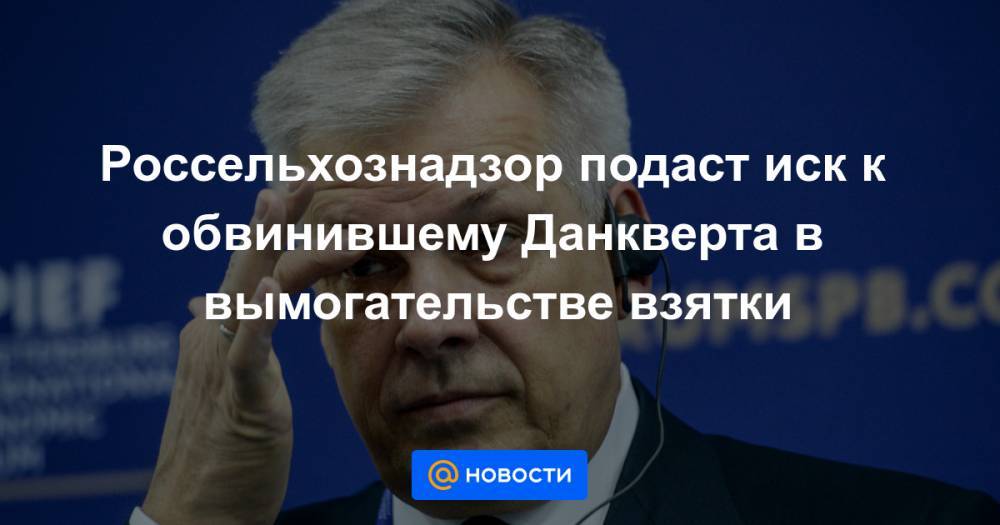 Россельхознадзор подаст иск к обвинившему Данкверта в вымогательстве взятки - news.mail.ru - Россия