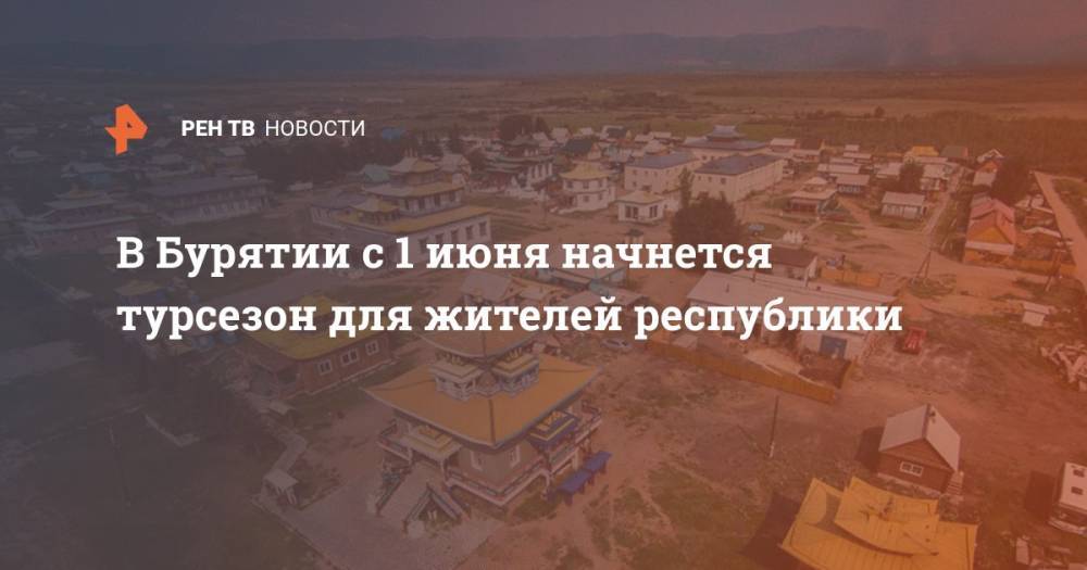 Алексей Цыденов - В Бурятии с 1 июня начнется турсезон для жителей республики - ren.tv - респ.Бурятия