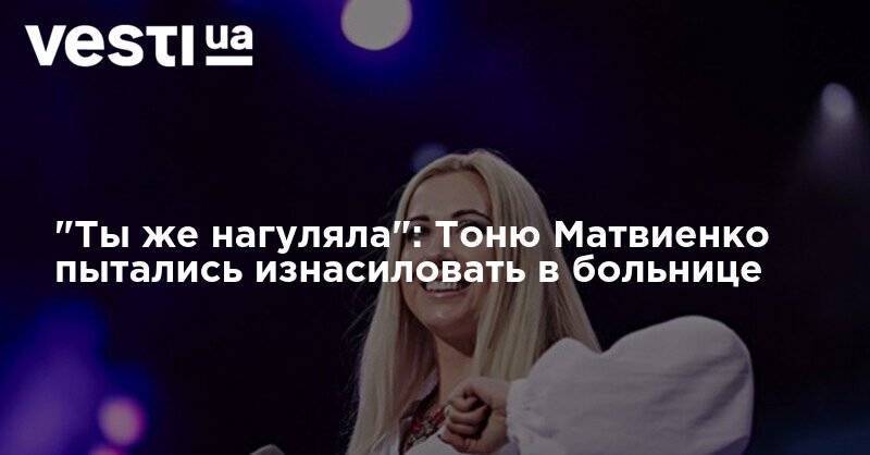 Ольга Полякова - Нина Матвиенко - Тоня Матвиенко - "Ты же нагуляла": Тоню Матвиенко пытались изнасиловать в больнице - vesti.ua - Украина - Киев