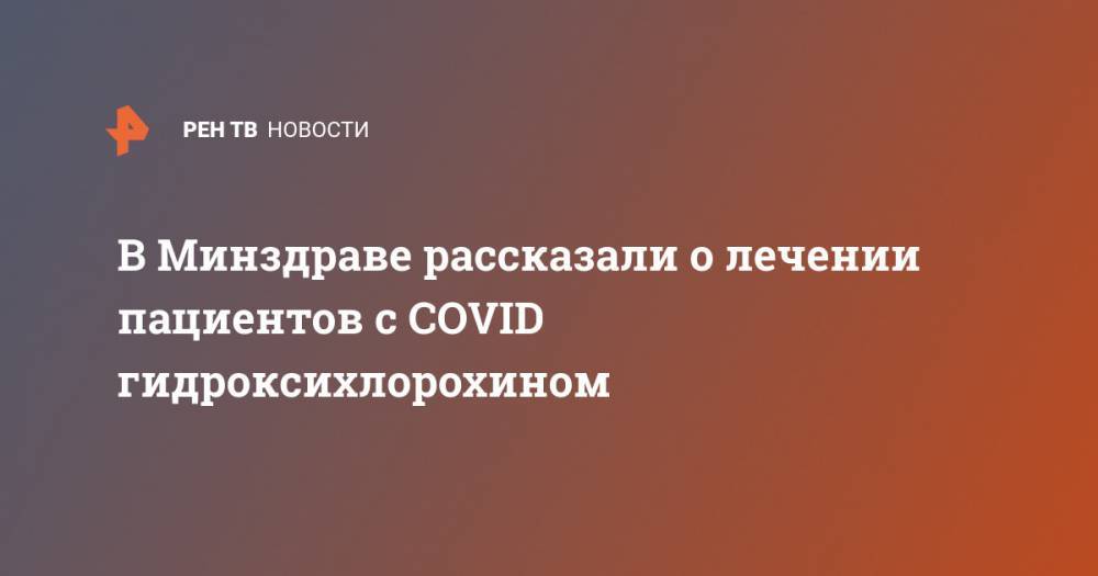 В Минздраве рассказали о лечении пациентов с COVID гидроксихлорохином - ren.tv - Россия - Китай