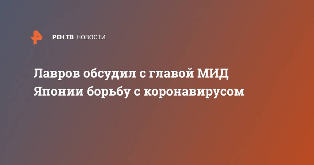 Сергей Лавров - Мотэги Тосимицу - Лавров обсудил с главой МИД Японии борьбу с коронавирусом - ren.tv - Россия - Токио - Япония