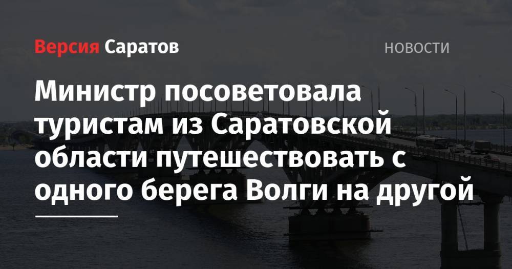 Валерий Радаев - Министр посоветовала туристам из Саратовской области путешествовать с одного берега Волги на другой - nversia.ru - Саратовская обл.