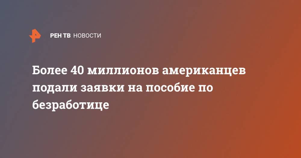Более 40 миллионов американцев подали заявки на пособие по безработице - ren.tv - США