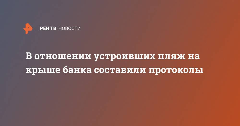 Ольга Бузова - В отношении устроивших пляж на крыше банка составили протоколы - ren.tv - Москва - Россия