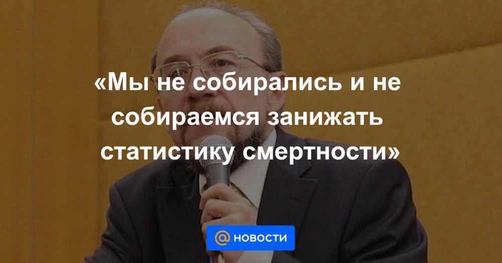 «Мы не собирались и не собираемся занижать статистику смертности» - news.mail.ru - Москва