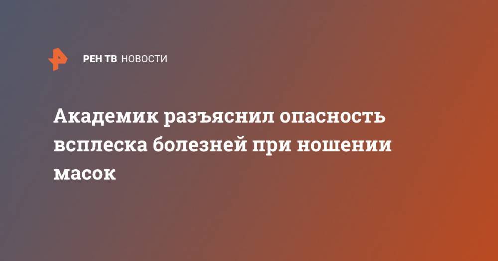 Александр Карабиненко - Виталий Зверев - Академик разъяснил опасность всплеска болезней при ношении масок - ren.tv - Россия