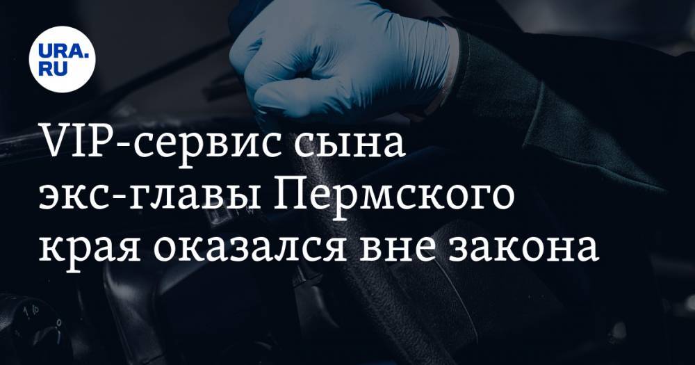 VIP-сервис сына экс-главы Пермского края оказался вне закона - ura.news - Москва - Пермский край