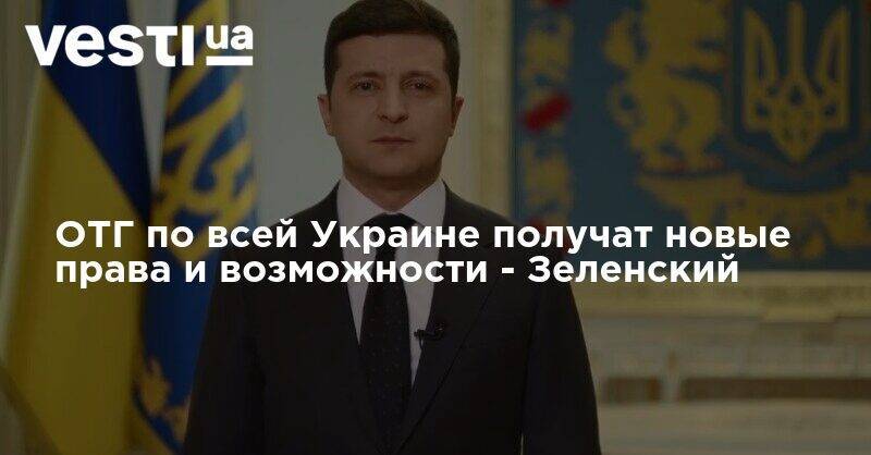 Владимир Зеленский - ОТГ по всей Украине получат новые права и возможности - Зеленский - vesti.ua - Украина
