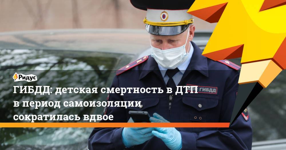 ГИБДД: детская смертность в ДТП в период самоизоляции сократилась вдвое - ridus.ru - Россия