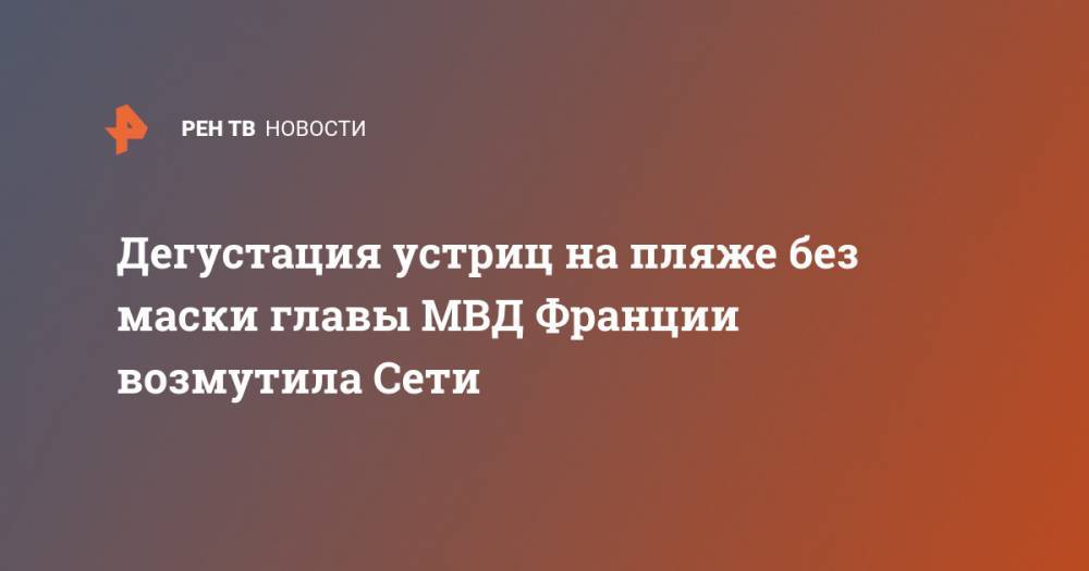 Кристоф Кастанер - Дегустация устриц на пляже без маски главы МВД Франции возмутила Сети - ren.tv - Франция