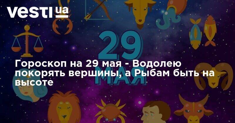 Гороскоп на 29 мая - Водолею покорять вершины, а Рыбам быть на высоте - vesti.ua