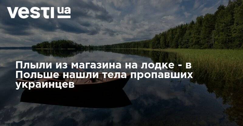 Плыли из магазина на лодке - в Польше нашли тела пропавших украинцев - vesti.ua - Польша