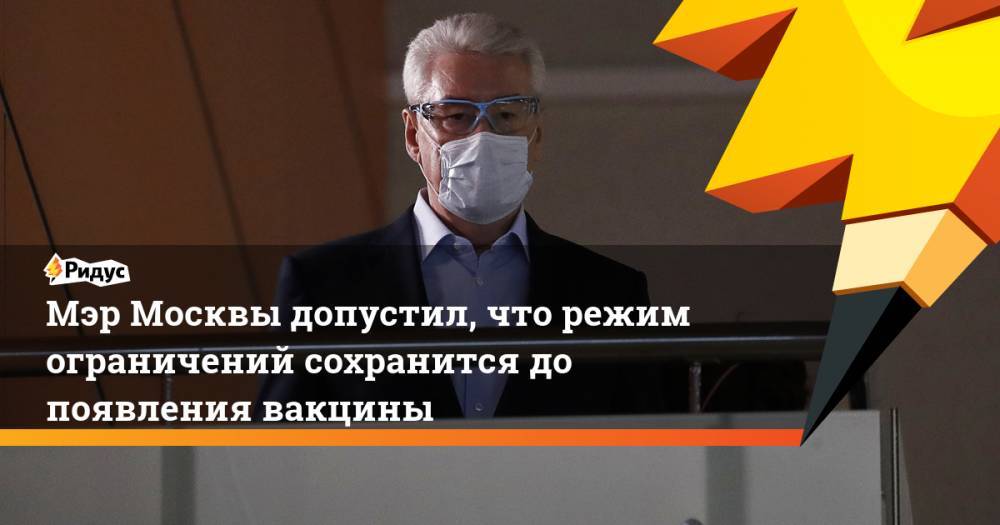 Сергей Собянин - Мэр Москвы допустил, что режим ограничений сохранится до появления вакцины - ridus.ru - Москва