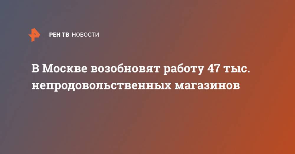 Владимир Путин - Сергей Собянин - Алексей Немерюк - В Москве возобновят работу 47 тыс. непродовольственных магазинов - ren.tv - Москва - Россия