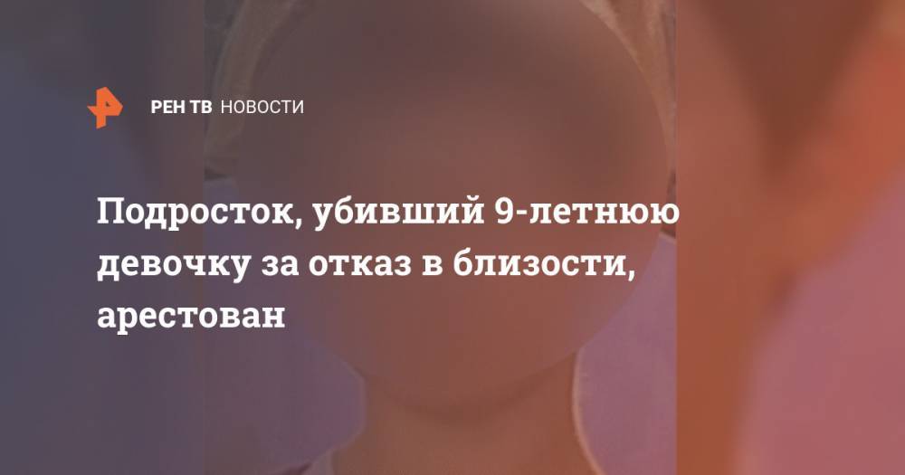 Подросток, убивший 9-летнюю девочку за отказ в близости, арестован - ren.tv - Россия - Воронежская обл.