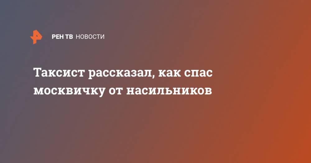 Таксист рассказал, как спас москвичку от насильников - ren.tv