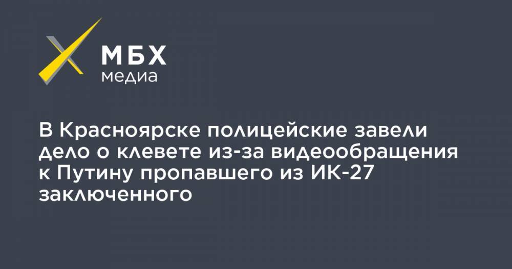 Владимир Путин - Алексей Кузнецов - В Красноярске полицейские завели дело о клевете из-за видеообращения к Путину пропавшего из ИК-27 заключенного - mbk.news - Екатеринбург - Красноярск