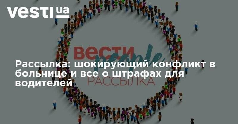 Рассылка: шокирующий конфликт в больнице и все о штрафах для водителей - vesti.ua - Киев