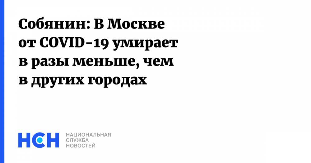 Сергей Собянин - Собянин: В Москве от COVID-19 умирает в разы меньше, чем в других городах - nsn.fm - Москва - Россия
