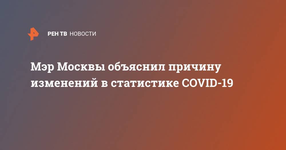 Сергей Собянин - Мэр Москвы объяснил причину изменений в статистике COVID-19 - ren.tv - Москва