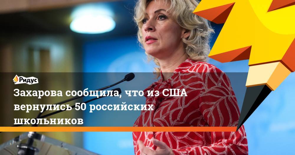 Мария Захарова - Захарова сообщила, что из США вернулись 50 российских школьников - ridus.ru - Россия - США - Вашингтон