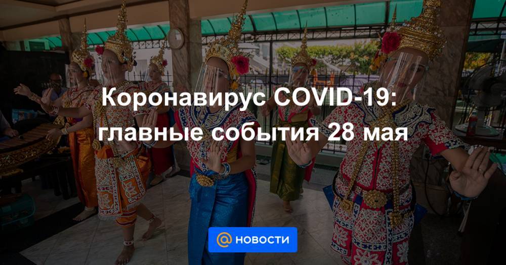 Коронавирус COVID-19: главные события 28 мая - news.mail.ru - Россия