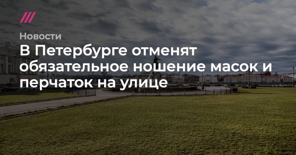 Александр Беглов - В Петербурге отменят обязательное ношение масок и перчаток на улице - tvrain.ru - Москва - Санкт-Петербург