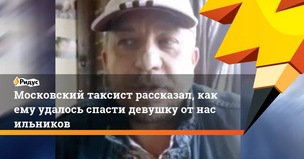 Московский таксист рассказал, как ему удалось спасти девушку отнасильников - ridus.ru - Москва