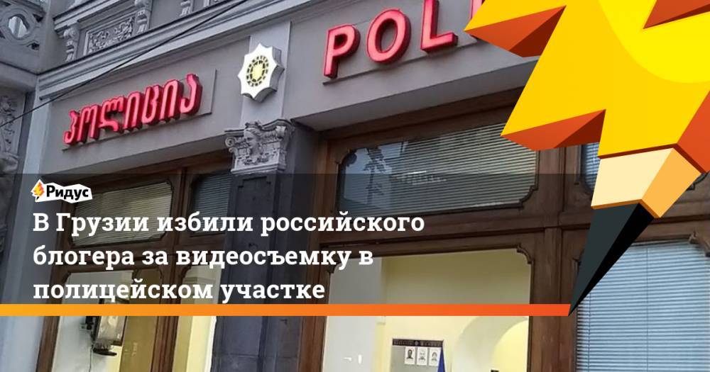 В Грузии избили российского блогера за видеосъемку в полицейском участке - ridus.ru - Россия - Грузия - Тбилиси